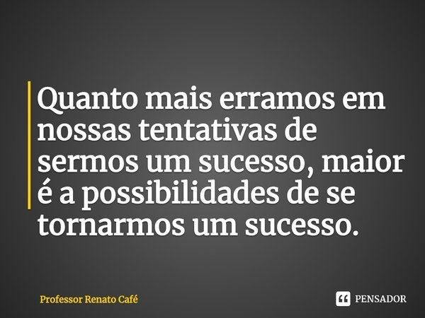 ⁠Quanto mais erramos em nossas tentativas de sermos um sucesso, maior é a possibilidades de se tornarmos um sucesso.... Frase de Professor Renato Café.