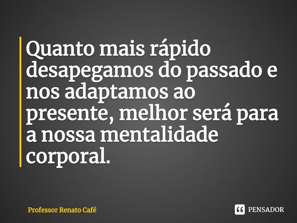 ⁠Quanto mais rápido desapegamos do passado e nos adaptamos ao presente, melhor será para a nossa mentalidade corporal.... Frase de Professor Renato Café.