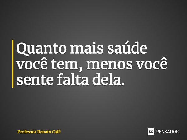 ⁠Quanto mais saúde você tem, menos você sente falta dela.... Frase de Professor Renato Café.