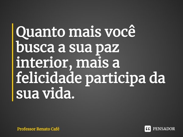 ⁠Quanto mais você busca a sua paz interior, mais a felicidade participa da sua vida.... Frase de Professor Renato Café.