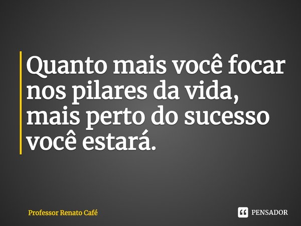⁠Quanto mais você focar nos pilares da vida, mais perto do sucesso você estará.... Frase de Professor Renato Café.