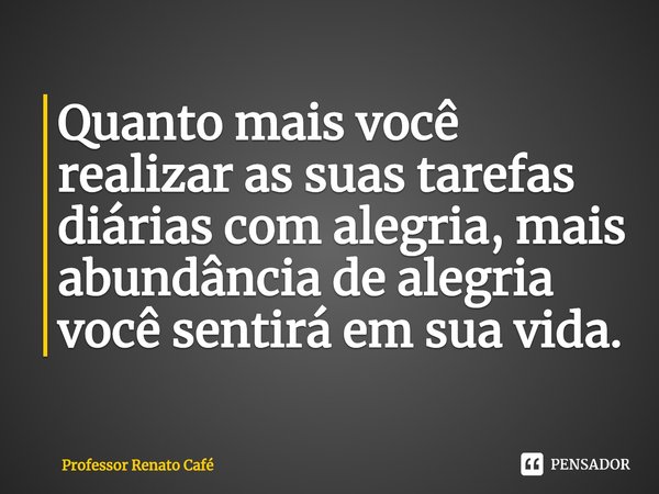 ⁠Quanto mais você realizar as suas tarefas diárias com alegria, mais abundância de alegria você sentirá em sua vida.... Frase de Professor Renato Café.