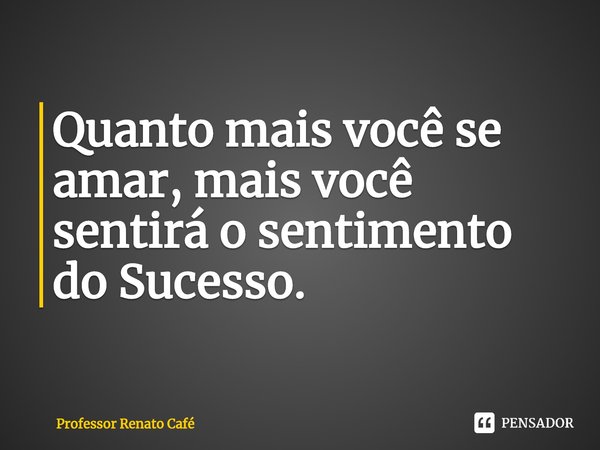 ⁠Quanto mais você se amar, mais você sentirá o sentimento do Sucesso.... Frase de Professor Renato Café.