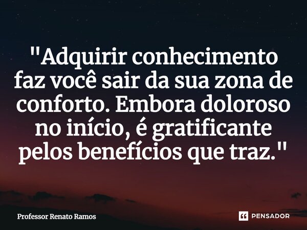 "Adquirir conhecimento faz você sair da sua zona de conforto. Embora doloroso no início, é gratificante pelos benefícios que traz."... Frase de Professor Renato Ramos.