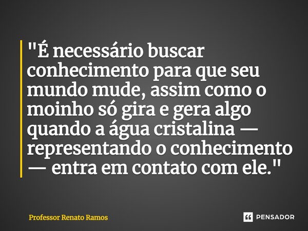 "É necessário buscar conhecimento para que seu mundo mude, assim como o moinho só gira e gera algo quando a água cristalina — representando o conhecimento ... Frase de Professor Renato Ramos.