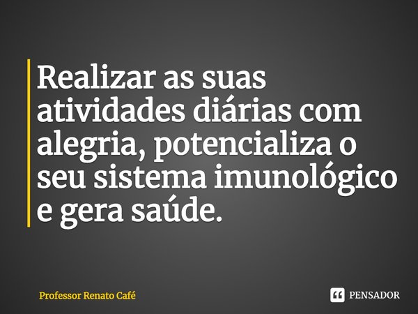 ⁠Realizar as suas atividades diárias com alegria, potencializa o seu sistema imunológico e gera saúde.... Frase de Professor Renato Café.