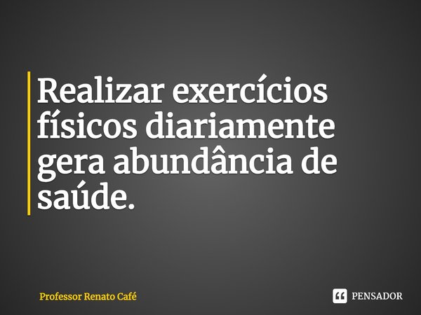 ⁠Realizar exercícios físicos diariamente gera abundância de saúde.... Frase de Professor Renato Café.