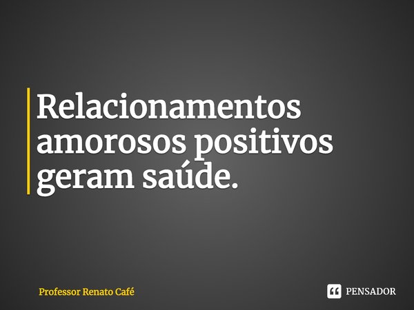 ⁠Relacionamentos amorosos positivos geram saúde.... Frase de Professor Renato Café.