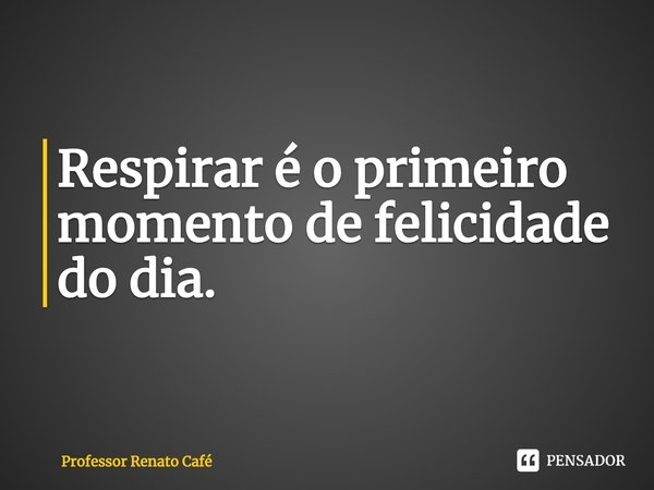 ⁠Respirar é o primeiro momento de felicidade do dia.... Frase de Professor Renato Café.
