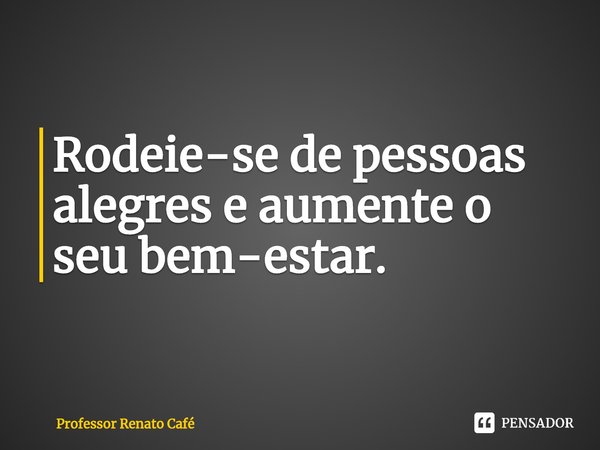 ⁠Rodeie-se de pessoas alegres e aumente o seu bem-estar.... Frase de Professor Renato Café.