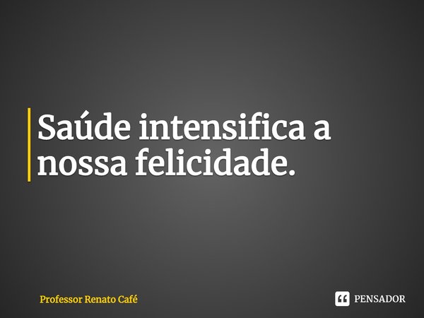 ⁠Saúde intensifica a nossa felicidade.... Frase de Professor Renato Café.