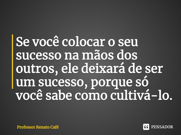 ⁠Se você colocar o seu sucesso na mãos dos outros, ele deixará de ser um sucesso, porque só você sabe como cultivá-lo.... Frase de Professor Renato Café.
