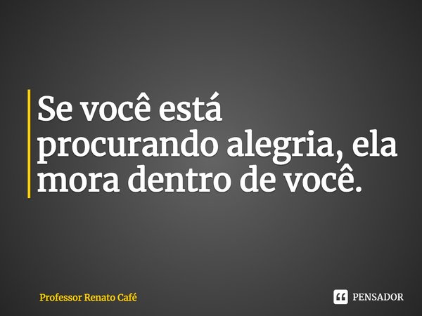 ⁠Se você está procurando alegria, ela mora dentro de você.... Frase de Professor Renato Café.
