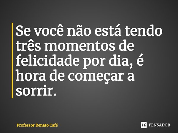 ⁠Se você não está tendo três momentos de felicidade por dia, é hora de começar a sorrir.... Frase de Professor Renato Café.