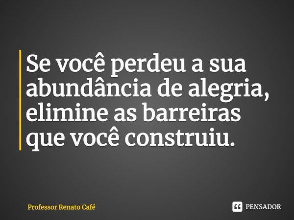 ⁠Se você perdeu a sua abundância de alegria, elimine as barreiras que você construiu.... Frase de Professor Renato Café.