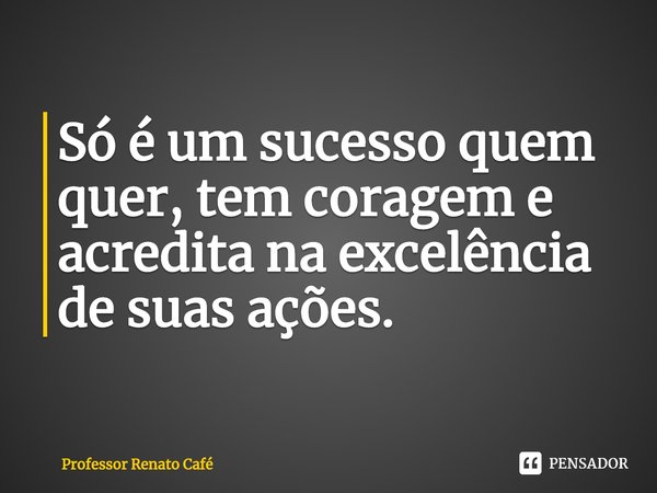 ⁠Só é um sucesso quem quer, tem coragem e acredita na excelência de suas ações.... Frase de Professor Renato Café.