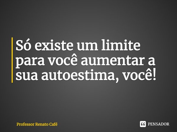 ⁠Só existe um limite para você aumentar a sua autoestima, você!... Frase de Professor Renato Café.
