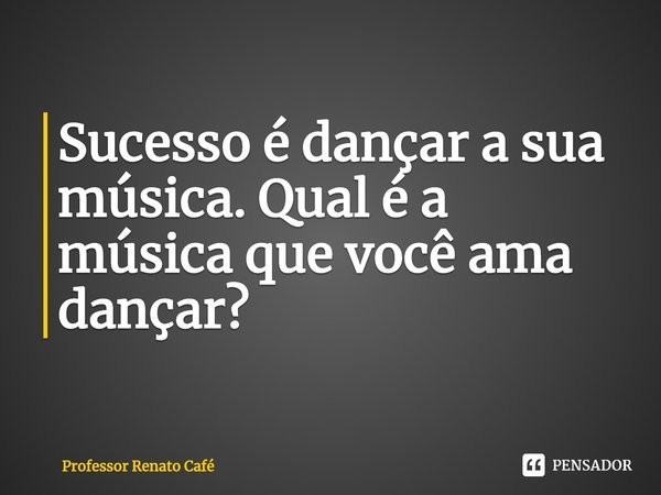 ⁠Sucesso é dançar a sua música. Qual é a música que você ama dançar?... Frase de Professor Renato Café.