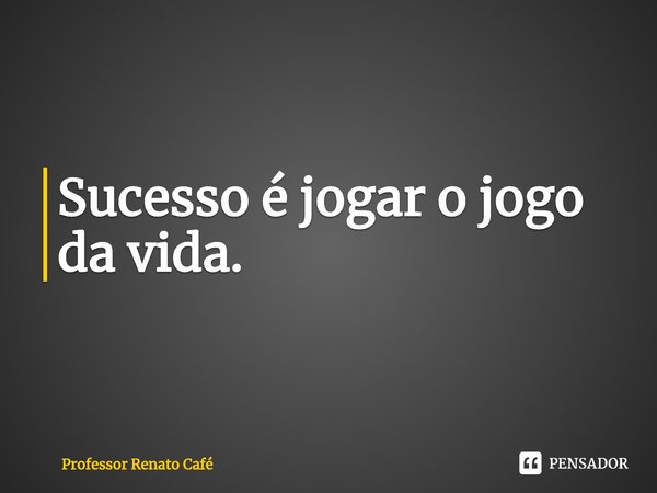 ⁠Sucesso é jogar o jogo da vida.... Frase de Professor Renato Café.