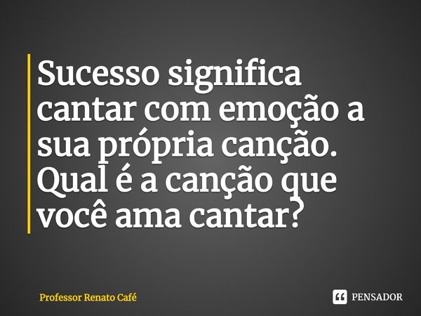⁠Sucesso significa cantar com emoção a sua própria canção. Qual é a canção que você ama cantar?... Frase de Professor Renato Café.