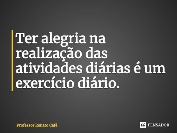 ⁠Ter alegria na realização das atividades diárias é um exercício diário.... Frase de Professor Renato Café.