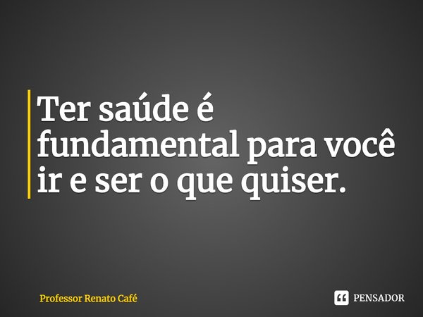 ⁠Ter saúde é fundamental para você ir e ser o que quiser.... Frase de Professor Renato Café.