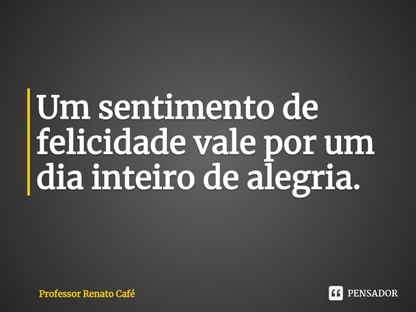 ⁠Um sentimento de felicidade vale por um dia inteiro de alegria.... Frase de Professor Renato Café.