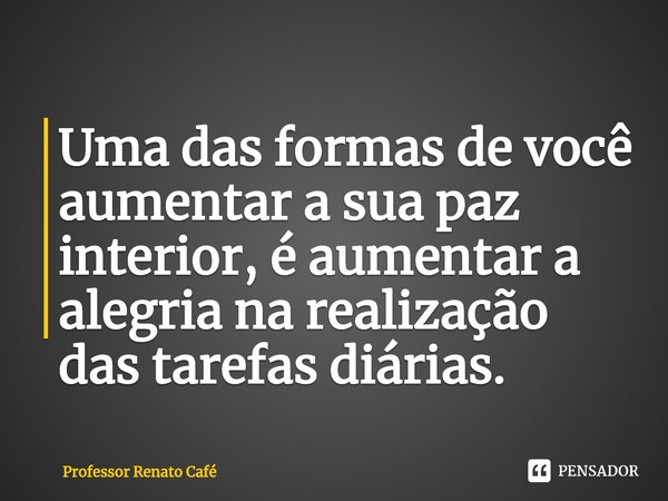 ⁠Uma das formas de você aumentar a sua paz interior, é aumentar a alegria na realização das tarefas diárias.... Frase de Professor Renato Café.