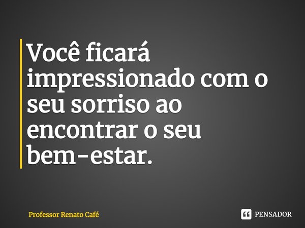 ⁠Você ficará impressionado com o seu sorriso ao encontrar o seu bem-estar.... Frase de Professor Renato Café.