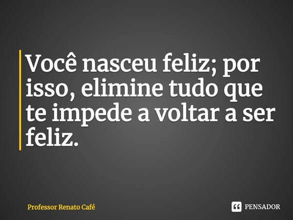⁠Você nasceu feliz; por isso, elimine tudo que te impede a voltar a ser feliz.... Frase de Professor Renato Café.