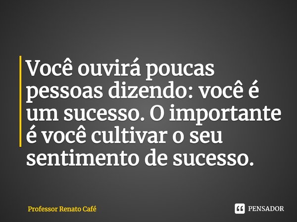 ⁠Você ouvirá poucas pessoas dizendo: você é um sucesso. O importante é você cultivar o seu sentimento de sucesso.... Frase de Professor Renato Café.