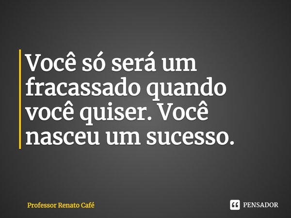 ⁠Você só será um fracassado quando você quiser. Você nasceu um sucesso.... Frase de Professor Renato Café.