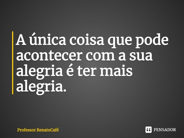 ⁠A única coisa que pode acontecer com a sua alegria é ter mais alegria.... Frase de Professor RenatoCafé.