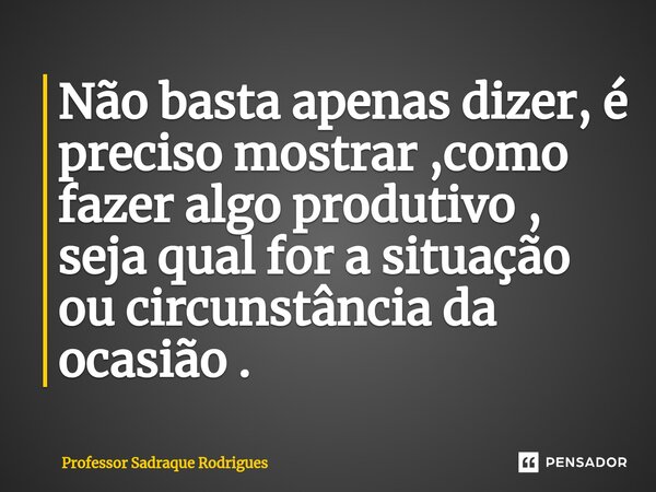 Não basta apenas dizer, é preciso mostrar ,como fazer algo produtivo , seja qual for a situação ou circunstância da ocasião ⁠.... Frase de Professor Sadraque Rodrigues.
