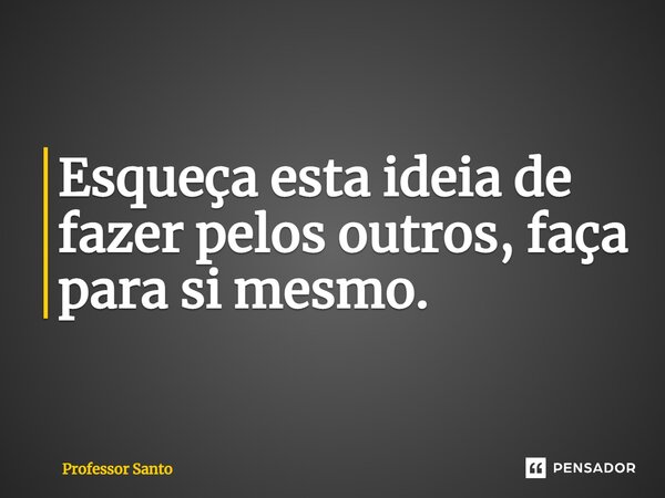 ⁠Esqueça esta ideia de fazer pelos outros, faça para si mesmo.... Frase de Professor Santo.