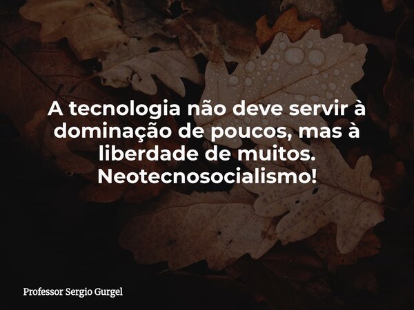 A tecnologia não deve servir à dominação de poucos, mas à liberdade de muitos. Neotecnosocialismo⁠!... Frase de Professor Sergio Gurgel.