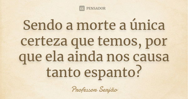 Sendo a morte a única certeza que temos, por que ela ainda nos causa tanto espanto?... Frase de Professor Serjão.