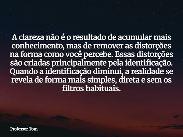 A clareza não é o resultado de acumular mais conhecimento, mas de remover as distorções na forma como você percebe. Essas distorções são criadas principalmente ... Frase de Professor Tom.