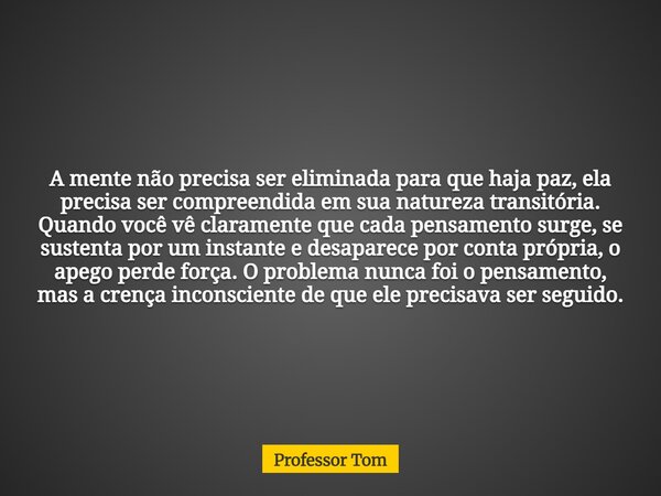 A mente não precisa ser eliminada para que haja paz, ela precisa ser compreendida em sua natureza transitória. Quando você vê claramente que cada pensamento sur... Frase de Professor Tom.