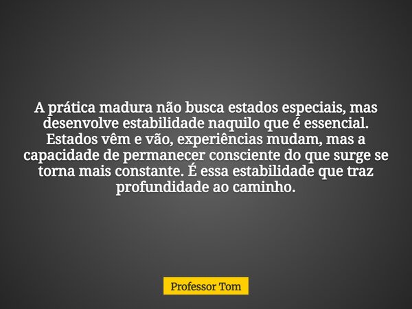 A prática madura não busca estados especiais, mas desenvolve estabilidade naquilo que é essencial. Estados vêm e vão, experiências mudam, mas a capacidade de pe... Frase de Professor Tom.
