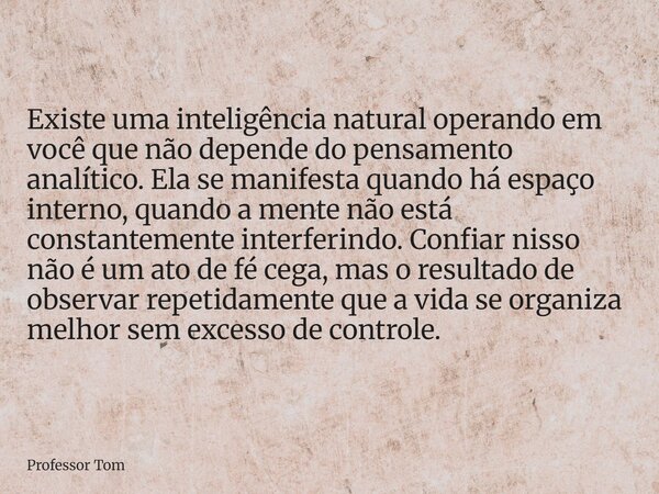 Existe uma inteligência natural operando em você que não depende do pensamento analítico. Ela se manifesta quando há espaço interno, quando a mente não está con... Frase de Professor Tom.