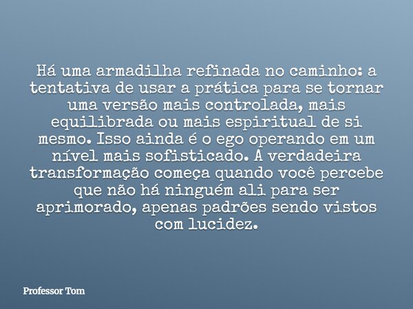 Há uma armadilha refinada no caminho: a tentativa de usar a prática para se tornar uma versão mais controlada, mais equilibrada ou mais espiritual de si mesmo. ... Frase de Professor Tom.