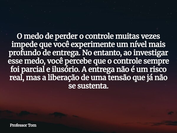 O medo de perder o controle muitas vezes impede que você experimente um nível mais profundo de entrega. No entanto, ao investigar esse medo, você percebe que o ... Frase de Professor Tom.