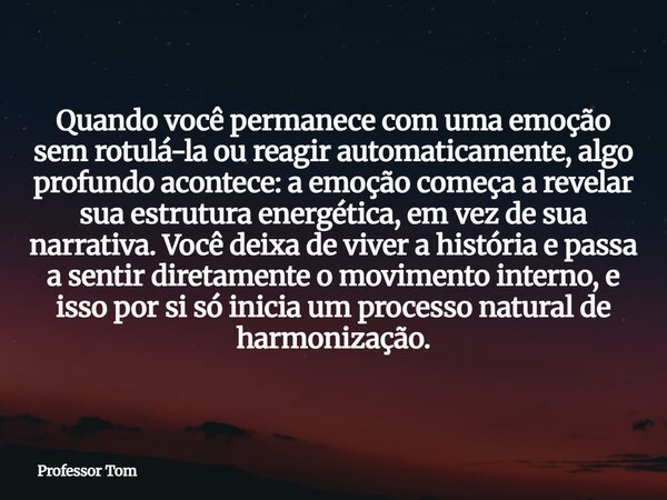 Quando você permanece com uma emoção sem rotulá-la ou reagir automaticamente, algo profundo acontece: a emoção começa a revelar sua estrutura energética, em vez... Frase de Professor Tom.