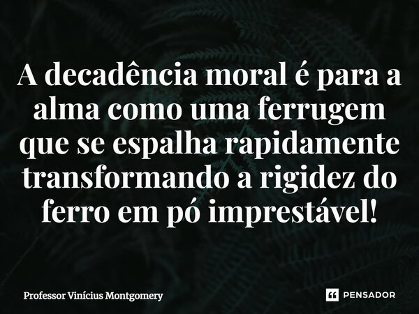 ⁠A decadência moral é para a alma como uma ferrugem que se espalha rapidamente transformando a rigidez do ferro em pó imprestável!... Frase de Professor Vinícius Montgomery.