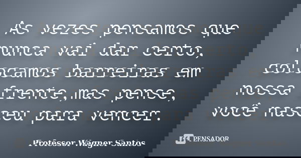 As vezes pensamos que nunca vai dar certo, colocamos barreiras em nossa frente,mas pense, você nasceu para vencer.... Frase de Professor Wagner Santos.