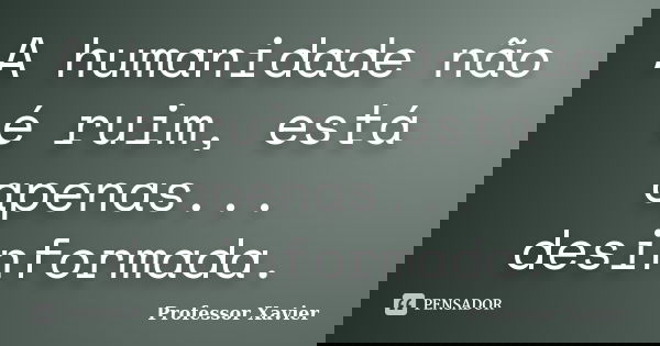A humanidade não é ruim, está apenas... desinformada.... Frase de Professor Xavier.