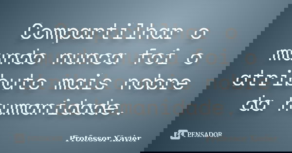 Compartilhar o mundo nunca foi o atributo mais nobre da humanidade.... Frase de Professor Xavier.
