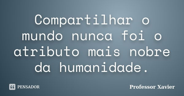 Compartilhar o mundo nunca foi o atributo mais nobre da humanidade.... Frase de Professor Xavier.