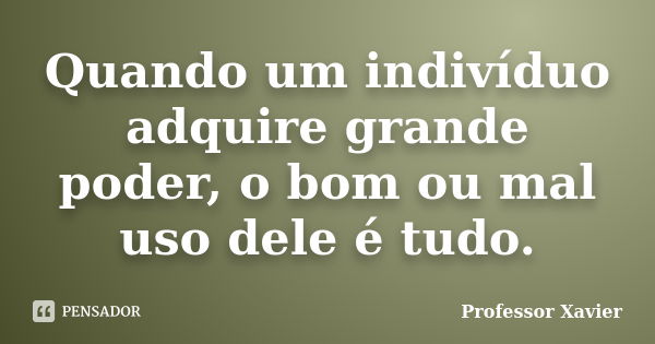 Quando um indivíduo adquire grande poder, o bom ou mal uso dele é tudo.... Frase de Professor Xavier.